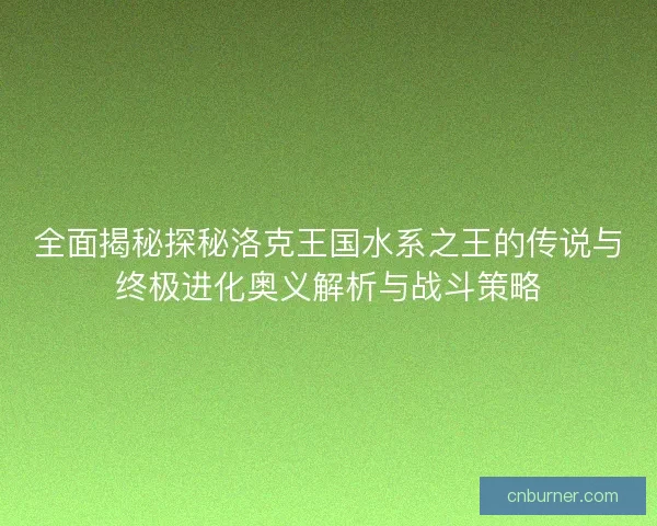 全面揭秘探秘洛克王国水系之王的传说与终极进化奥义解析与战斗策略