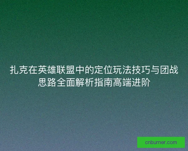 扎克在英雄联盟中的定位玩法技巧与团战思路全面解析指南高端进阶