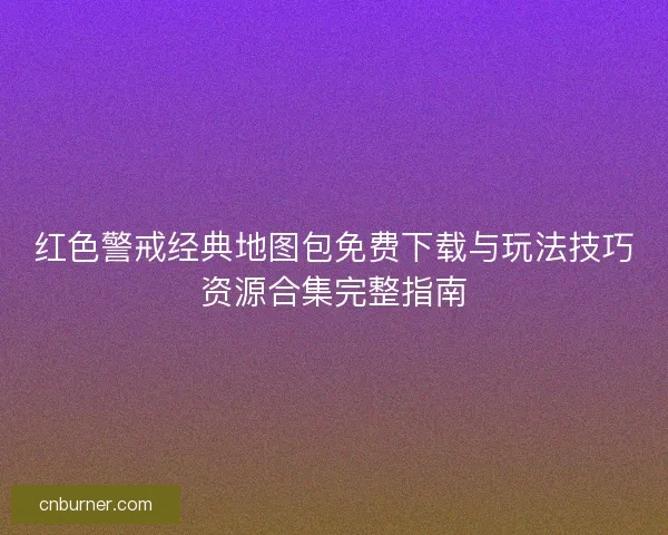 红色警戒经典地图包免费下载与玩法技巧资源合集完整指南