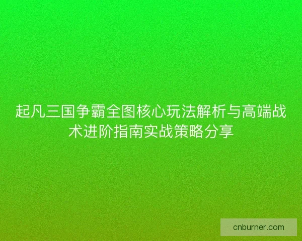 起凡三国争霸全图核心玩法解析与高端战术进阶指南实战策略分享