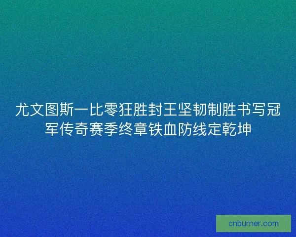 尤文图斯一比零狂胜封王坚韧制胜书写冠军传奇赛季终章铁血防线定乾坤