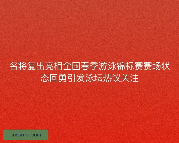 名将复出亮相全国春季游泳锦标赛赛场状态回勇引发泳坛热议关注