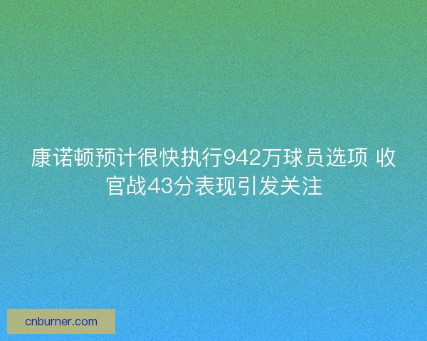 康诺顿预计很快执行942万球员选项 收官战43分表现引发关注