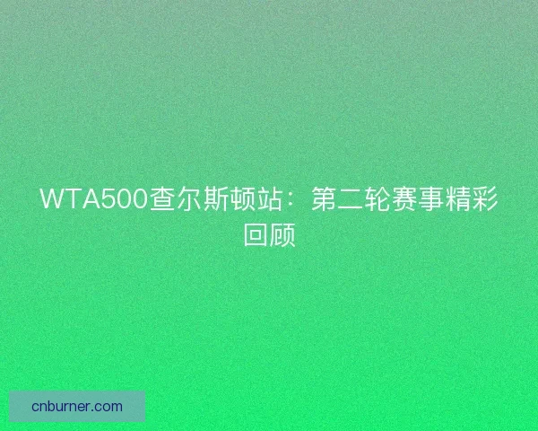 WTA500查尔斯顿站：第二轮赛事精彩回顾