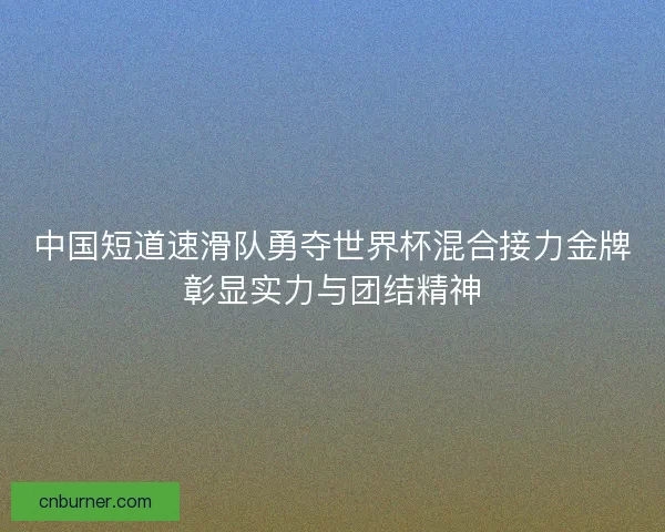 中国短道速滑队勇夺世界杯混合接力金牌彰显实力与团结精神