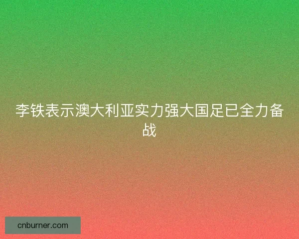 李铁表示澳大利亚实力强大国足已全力备战